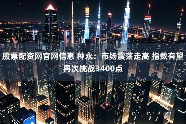 股票配资网官网信息 种永:市场震荡走高 指数有望再次挑战3400点