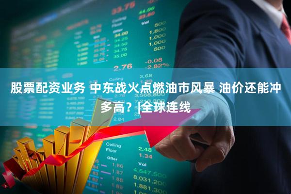 股票配资业务 中东战火点燃油市风暴 油价还能冲多高?|全球连线