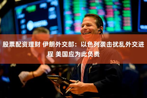 股票配资理财 伊朗外交部：以色列袭击扰乱外交进程 美国应为此负责