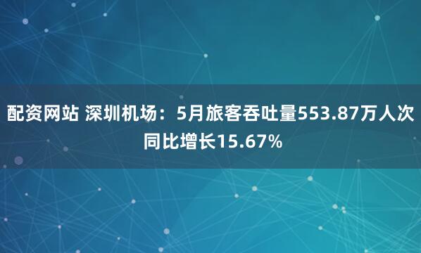 配资网站 深圳机场：5月旅客吞吐量553.87万人次 同比增长15.67%