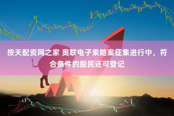 按天配资网之家 奥联电子索赔案征集进行中，符合条件的股民还可登记