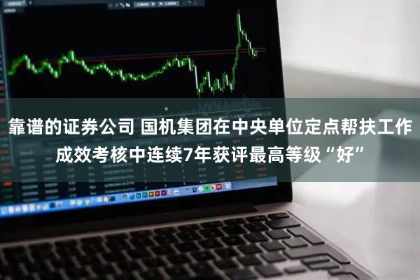 靠谱的证券公司 国机集团在中央单位定点帮扶工作成效考核中连续7年获评最高等级“好”