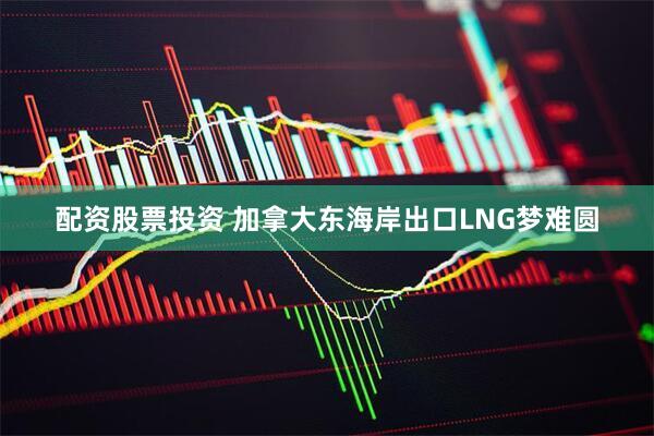 配资股票投资 加拿大东海岸出口LNG梦难圆