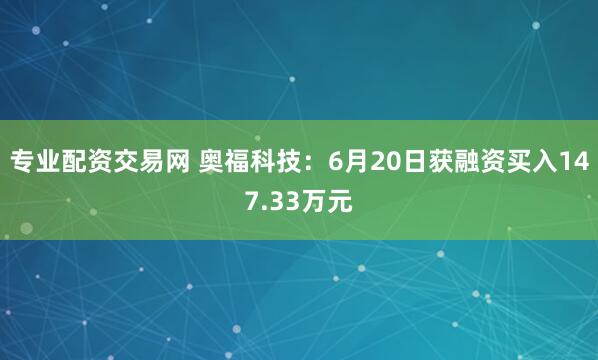 专业配资交易网 奥福科技：6月20日获融资买入147.33万元