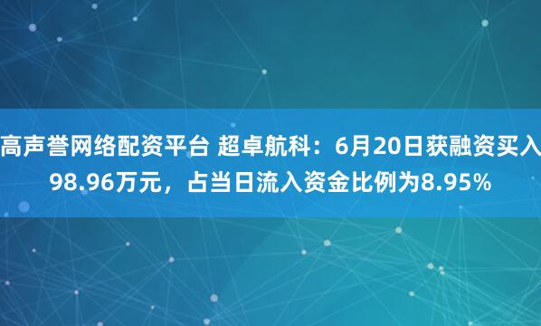 高声誉网络配资平台 超卓航科：6月20日获融资买入98.96万元，占当日流入资金比例为8.95%