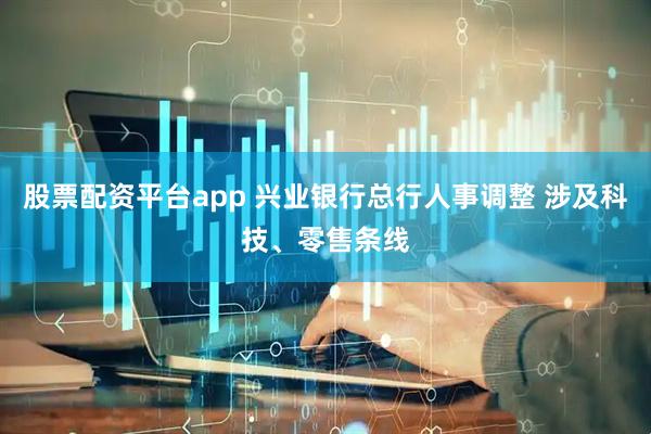 股票配资平台app 兴业银行总行人事调整 涉及科技、零售条线