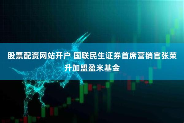 股票配资网站开户 国联民生证券首席营销官张荣升加盟盈米基金