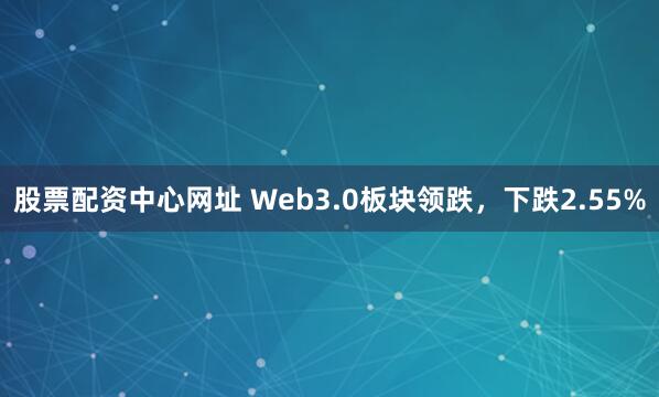 股票配资中心网址 Web3.0板块领跌，下跌2.55%