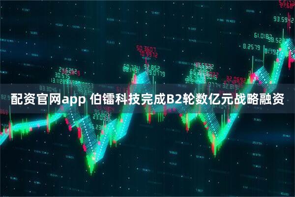 配资官网app 伯镭科技完成B2轮数亿元战略融资