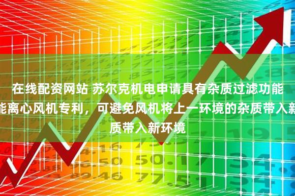 在线配资网站 苏尔克机电申请具有杂质过滤功能的节能离心风机专利，可避免风机将上一环境的杂质带入新环境