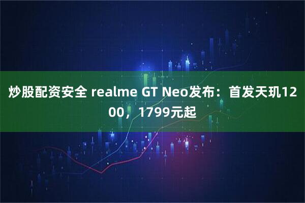 炒股配资安全 realme GT Neo发布：首发天玑1200，1799元起