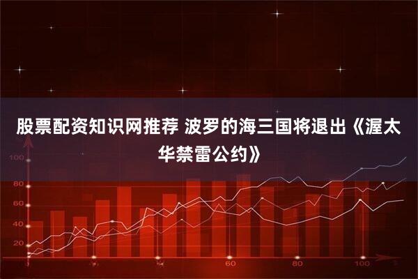 股票配资知识网推荐 波罗的海三国将退出《渥太华禁雷公约》