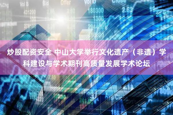 炒股配资安全 中山大学举行文化遗产（非遗）学科建设与学术期刊高质量发展学术论坛