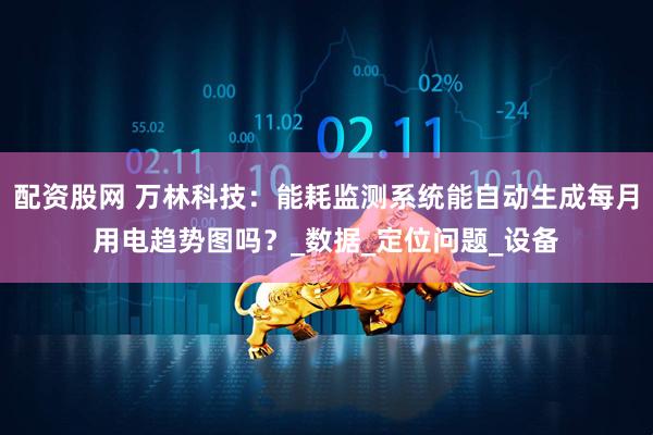 配资股网 万林科技：能耗监测系统能自动生成每月用电趋势图吗？_数据_定位问题_设备