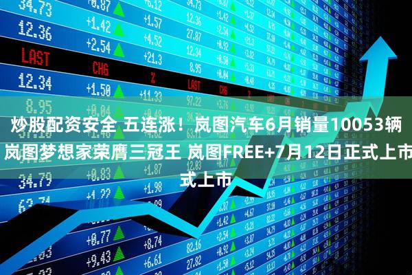 炒股配资安全 五连涨！岚图汽车6月销量10053辆 岚图梦想家荣膺三冠王 岚图FREE+7月12日正式上市