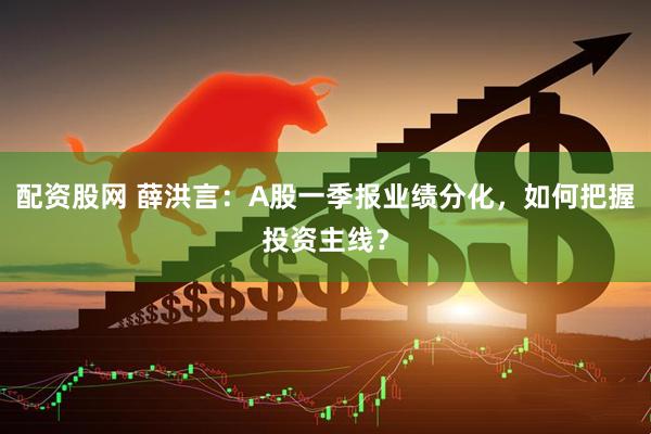 配资股网 薛洪言：A股一季报业绩分化，如何把握投资主线？