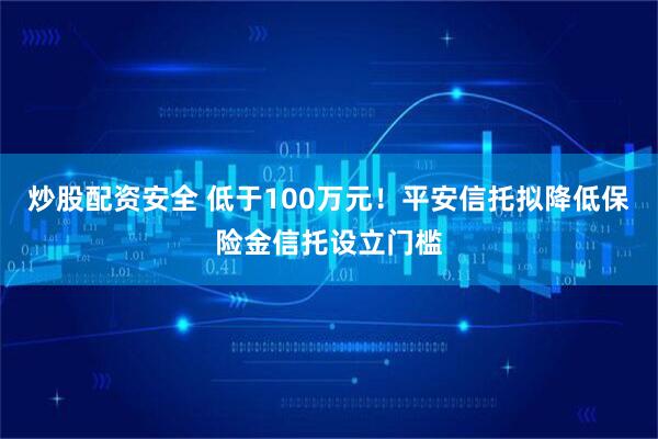 炒股配资安全 低于100万元！平安信托拟降低保险金信托设立门槛