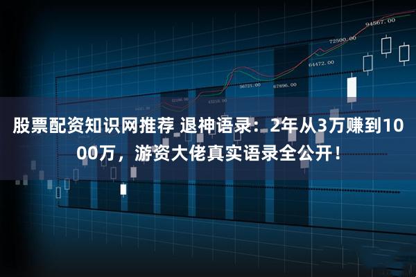 股票配资知识网推荐 退神语录：2年从3万赚到1000万，游资大佬真实语录全公开！