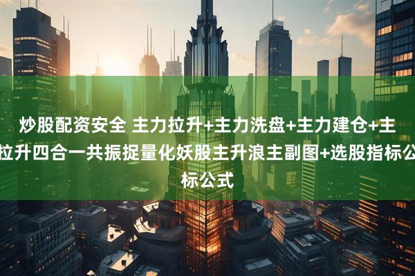 炒股配资安全 主力拉升+主力洗盘+主力建仓+主力拉升四合一共振捉量化妖股主升浪主副图+选股指标公式