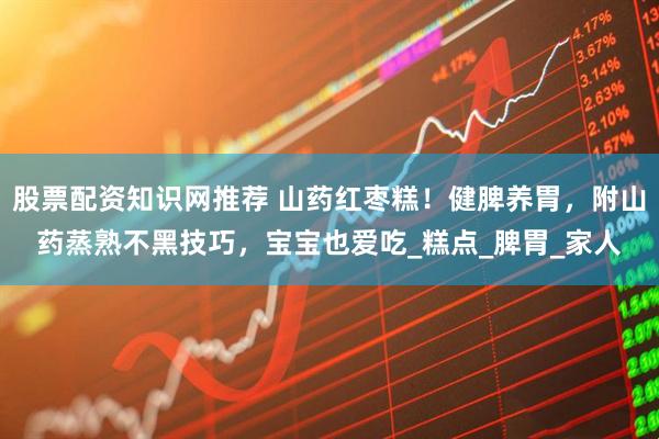股票配资知识网推荐 山药红枣糕！健脾养胃，附山药蒸熟不黑技巧，宝宝也爱吃_糕点_脾胃_家人