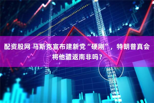 配资股网 马斯克宣布建新党“硬刚”，特朗普真会将他遣返南非吗？