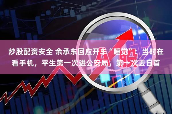 炒股配资安全 余承东回应开车“睡觉”：当时在看手机，平生第一次进公安局，第一次去自首