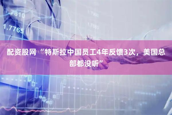 配资股网 “特斯拉中国员工4年反馈3次，美国总部都没听”