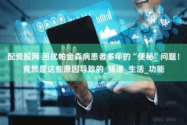 配资股网 困扰帕金森病患者多年的“便秘”问题！竟然是这些原因导致的_肠道_生活_功能