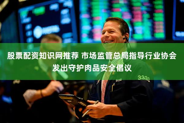股票配资知识网推荐 市场监管总局指导行业协会发出守护肉品安全倡议