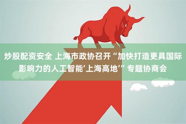 炒股配资安全 上海市政协召开“加快打造更具国际影响力的人工智能‘上海高地’”专题协商会