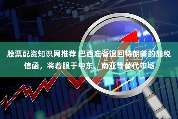 股票配资知识网推荐 巴西准备退回特朗普的加税信函，将着眼于中东、南亚等替代市场