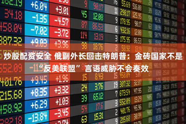 炒股配资安全 俄副外长回击特朗普：金砖国家不是“反美联盟” 言语威胁不会奏效