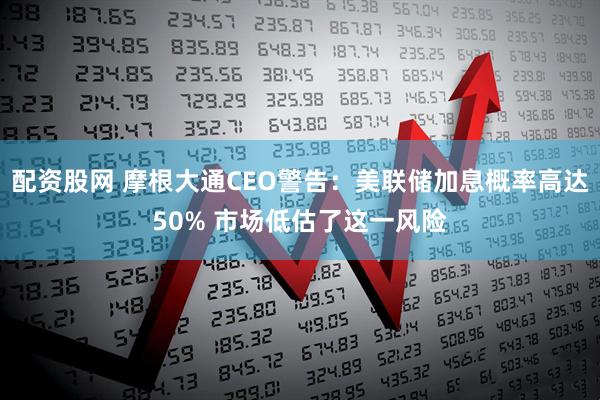 配资股网 摩根大通CEO警告：美联储加息概率高达50% 市场低估了这一风险