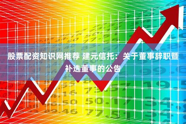 股票配资知识网推荐 建元信托：关于董事辞职暨补选董事的公告