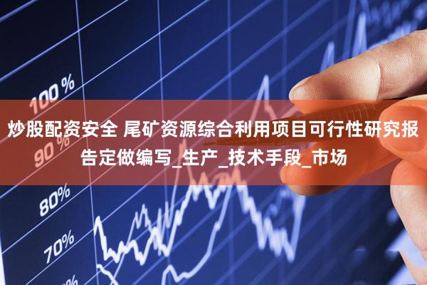 炒股配资安全 尾矿资源综合利用项目可行性研究报告定做编写_生产_技术手段_市场