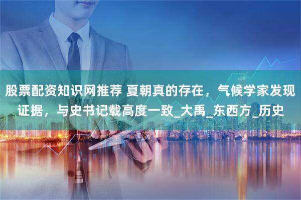 股票配资知识网推荐 夏朝真的存在，气候学家发现证据，与史书记载高度一致_大禹_东西方_历史