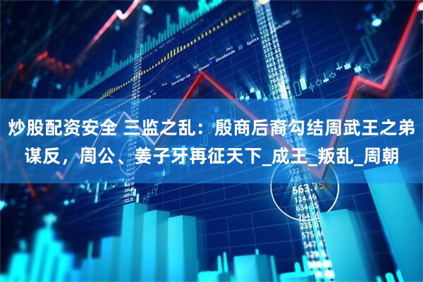 炒股配资安全 三监之乱：殷商后裔勾结周武王之弟谋反，周公、姜子牙再征天下_成王_叛乱_周朝