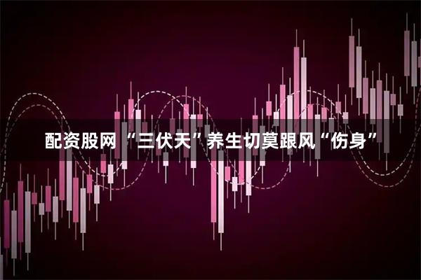 配资股网 “三伏天”养生切莫跟风“伤身”