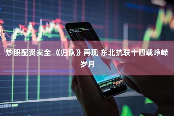 炒股配资安全 《归队》再现 东北抗联十四载峥嵘岁月
