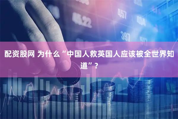 配资股网 为什么“中国人救英国人应该被全世界知道”？