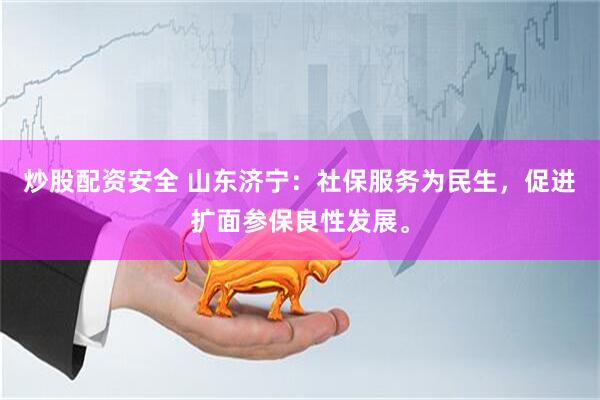 炒股配资安全 山东济宁：社保服务为民生，促进扩面参保良性发展。