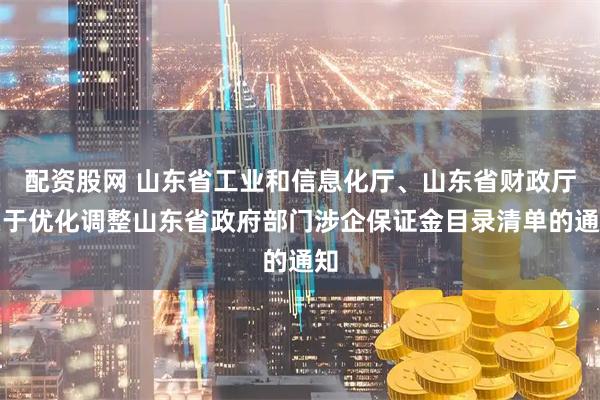 配资股网 山东省工业和信息化厅、山东省财政厅关于优化调整山东省政府部门涉企保证金目录清单的通知