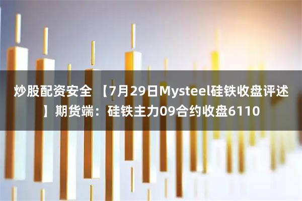 炒股配资安全 【7月29日Mysteel硅铁收盘评述】期货端：硅铁主力09合约收盘6110
