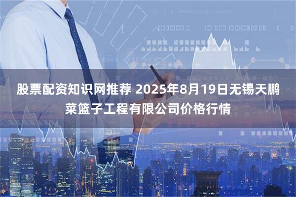 股票配资知识网推荐 2025年8月19日无锡天鹏菜篮子工程有限公司价格行情