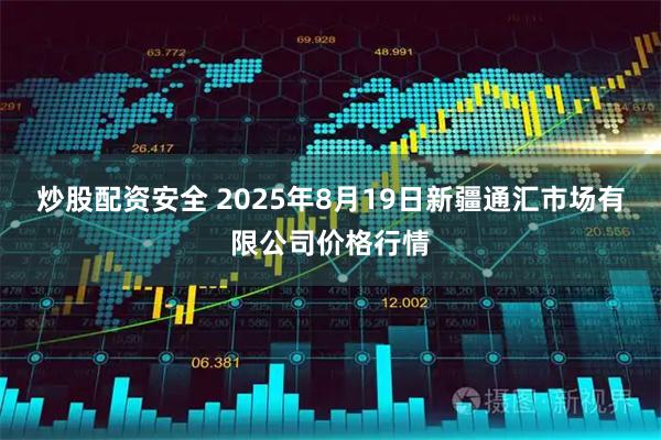 炒股配资安全 2025年8月19日新疆通汇市场有限公司价格行情