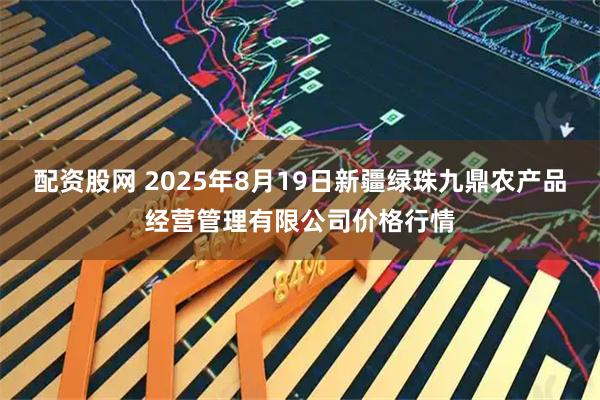 配资股网 2025年8月19日新疆绿珠九鼎农产品经营管理有限公司价格行情