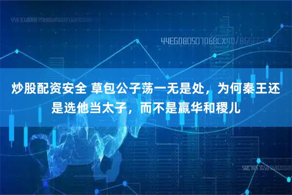 炒股配资安全 草包公子荡一无是处，为何秦王还是选他当太子，而不是嬴华和稷儿