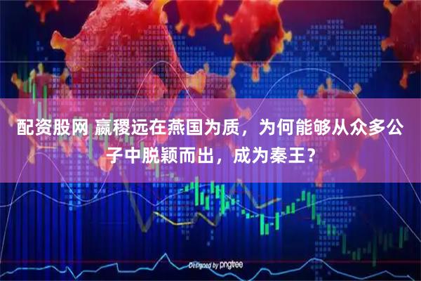 配资股网 嬴稷远在燕国为质，为何能够从众多公子中脱颖而出，成为秦王？