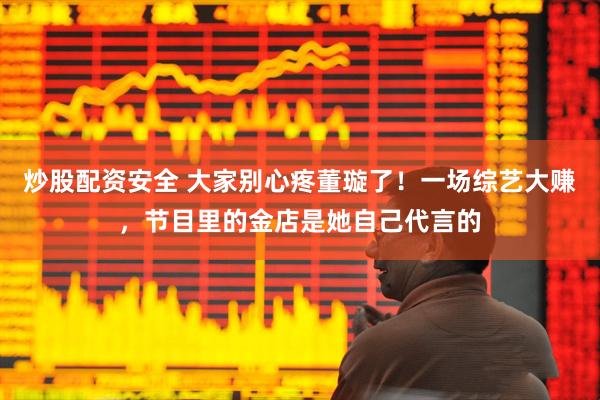 炒股配资安全 大家别心疼董璇了！一场综艺大赚，节目里的金店是她自己代言的