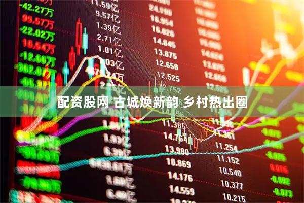 配资股网 古城焕新韵 乡村热出圈